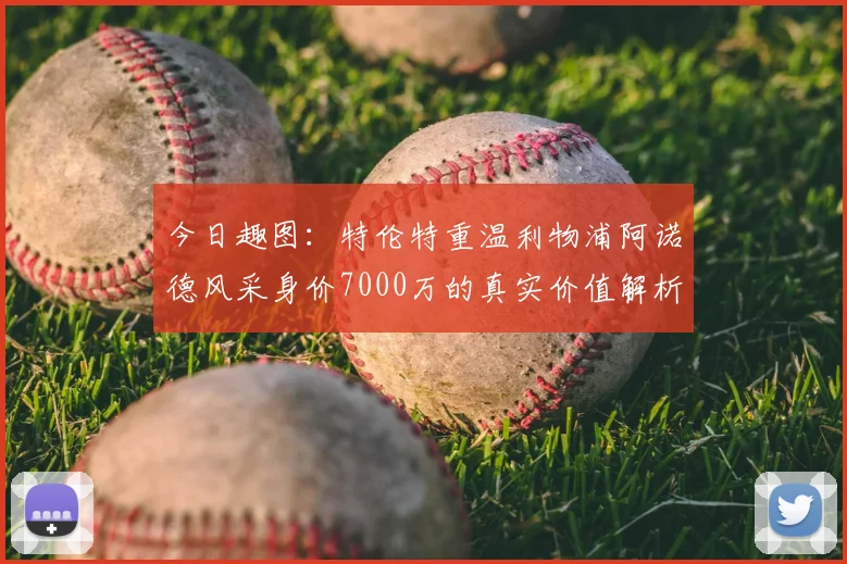 今日趣图:特伦特重温利物浦阿诺德风采身价7000万的真实价值解析