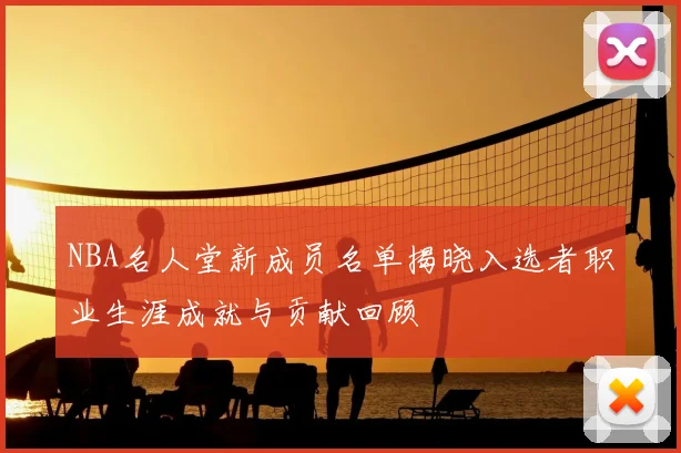 NBA名人堂新成员名单揭晓入选者职业生涯成就与贡献回顾