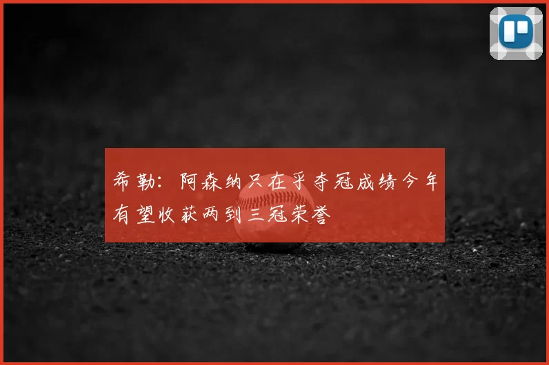 希勒：阿森纳只在乎夺冠成绩今年有望收获两到三冠荣誉