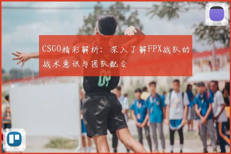CSGO精彩解析：深入了解FPX战队的战术意识与团队配合