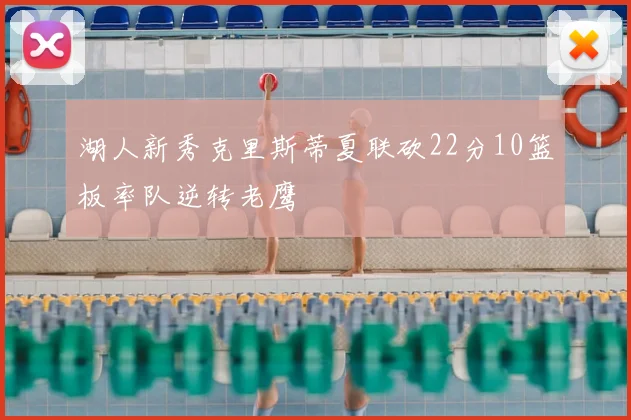 湖人新秀克里斯蒂夏联砍22分10篮板率队逆转老鹰