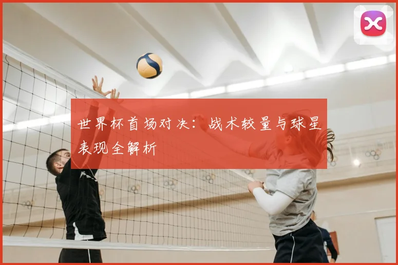 世界杯首场对决:战术较量与球星表现全解析