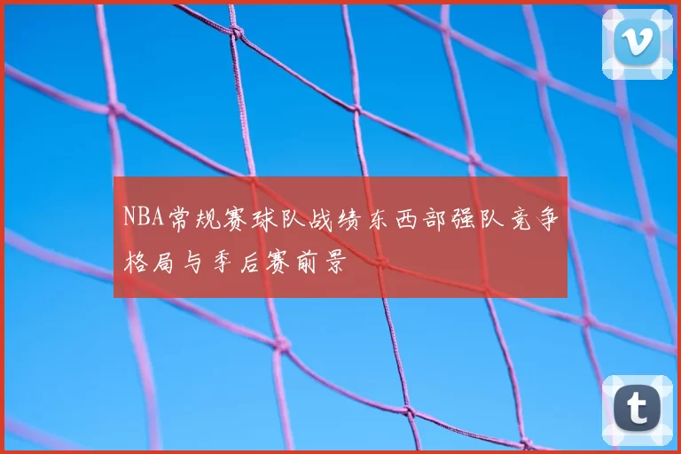 NBA常规赛球队战绩东西部强队竞争格局与季后赛前景