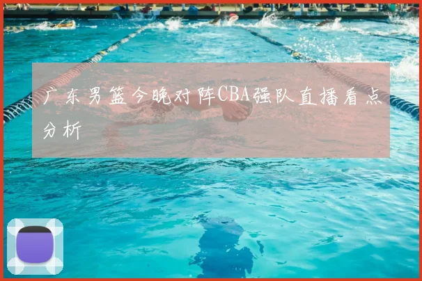 广东男篮今晚对阵CBA强队直播看点分析