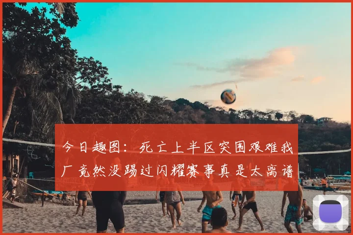 今日趣图：死亡上半区突围艰难我厂竟然没踢过闪耀赛事真是太离谱了