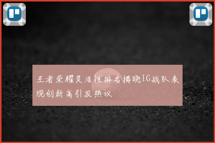 王者荣耀灵活性排名揭晓IG战队表现创新高引发热议