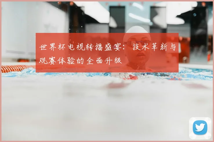 世界杯电视转播盛宴:技术革新与观赛体验的全面升级