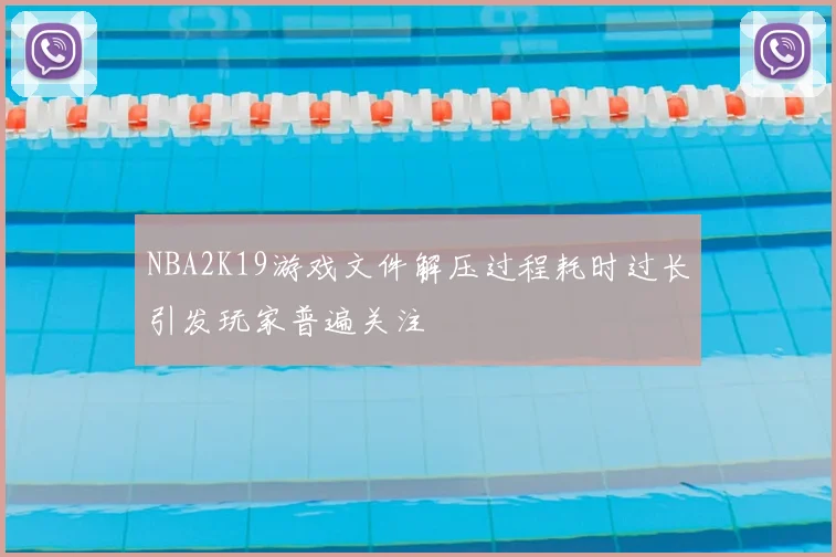 NBA2K19游戏文件解压过程耗时过长引发玩家普遍关注