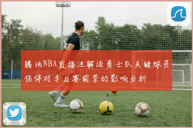 腾讯NBA直播汪解读勇士队关键球员伤停对季后赛前景的影响分析