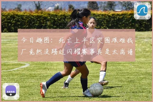 今日趣图：死亡上半区突围艰难我厂竟然没踢过闪耀赛事真是太离谱了