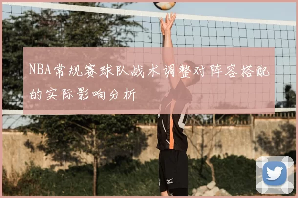NBA常规赛球队战术调整对阵容搭配的实际影响分析