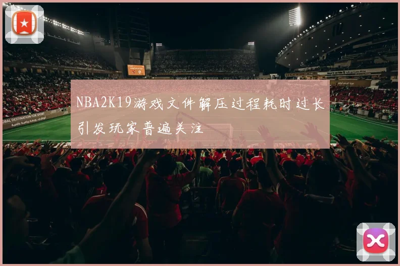 NBA2K19游戏文件解压过程耗时过长引发玩家普遍关注