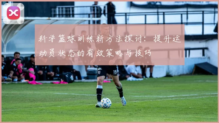 科学篮球训练新方法探讨：提升运动员状态的有效策略与技巧