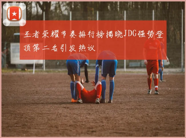 王者荣耀节奏排行榜揭晓JDG强势登顶第二名引发热议