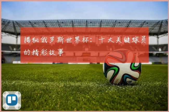 揭秘俄罗斯世界杯:十大关键球员的精彩故事