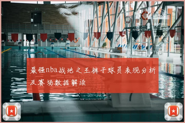 最强nba战地之王裤子球员表现分析及赛场数据解读