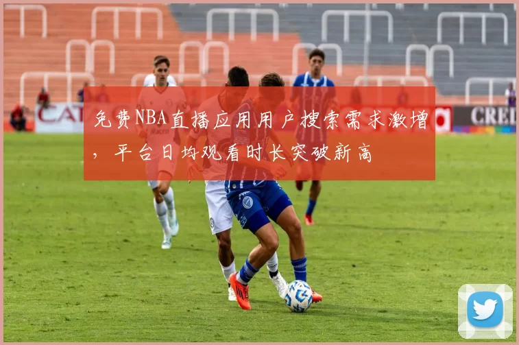 免费NBA直播应用用户搜索需求激增，平台日均观看时长突破新高