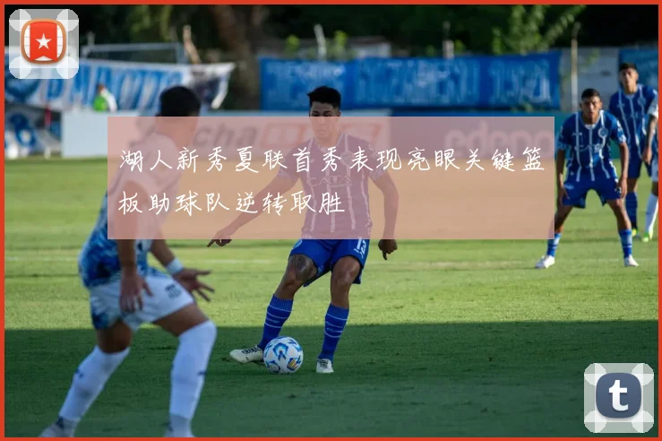 湖人新秀夏联首秀表现亮眼关键篮板助球队逆转取胜