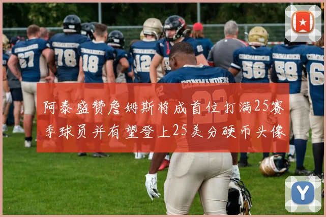 阿泰盛赞詹姆斯将成首位打满25赛季球员并有望登上25美分硬币头像