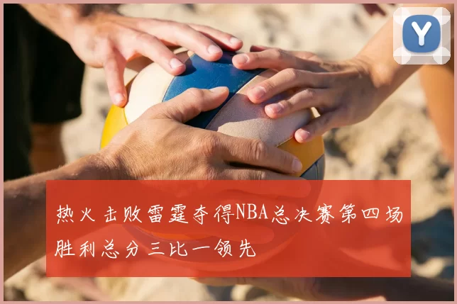 热火击败雷霆夺得NBA总决赛第四场胜利总分三比一领先