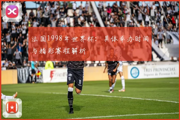 法国1998年世界杯：具体举办时间与精彩赛程解析
