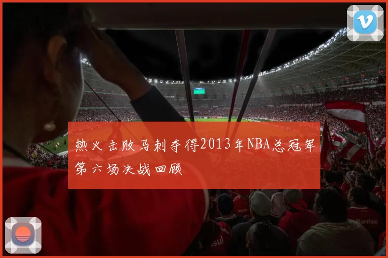 热火击败马刺夺得2013年NBA总冠军第六场决战回顾