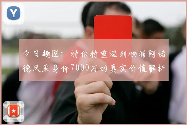 今日趣图:特伦特重温利物浦阿诺德风采身价7000万的真实价值解析