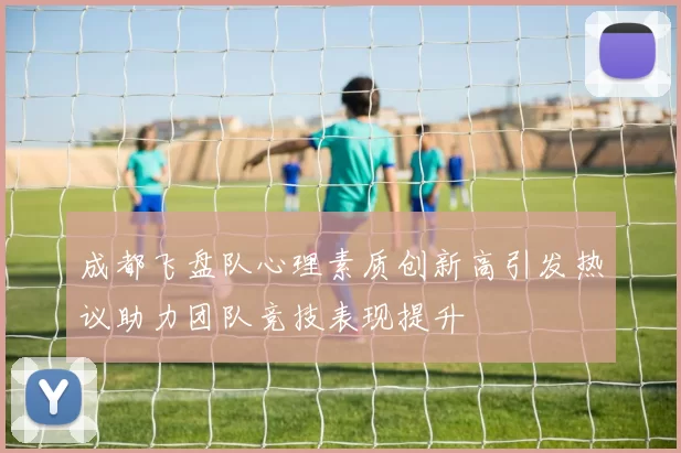 成都飞盘队心理素质创新高引发热议助力团队竞技表现提升