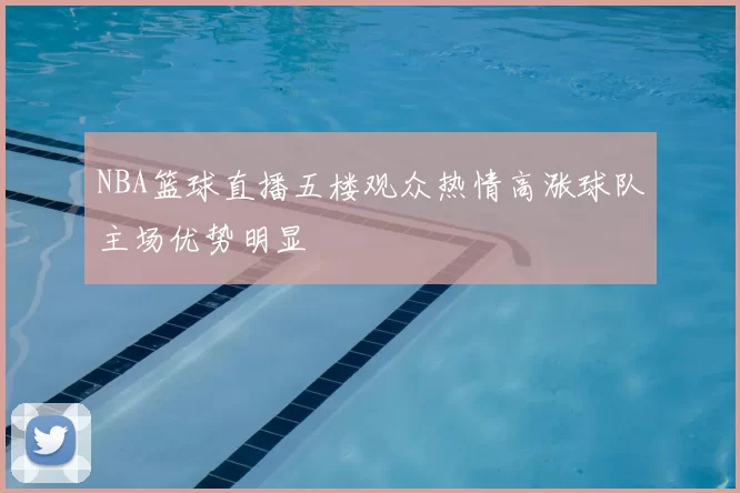 NBA篮球直播五楼观众热情高涨球队主场优势明显
