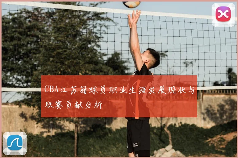 CBA江苏籍球员职业生涯发展现状与联赛贡献分析
