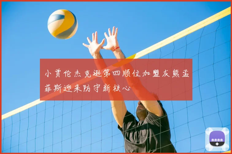 小贾伦杰克逊第四顺位加盟灰熊孟菲斯迎来防守新核心