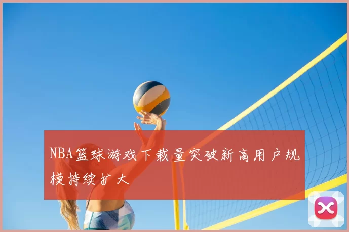 NBA篮球游戏下载量突破新高用户规模持续扩大