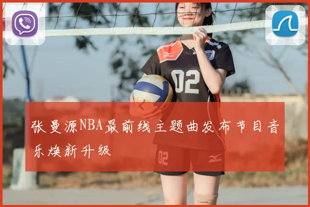 张曼源NBA最前线主题曲发布节目音乐焕新升级