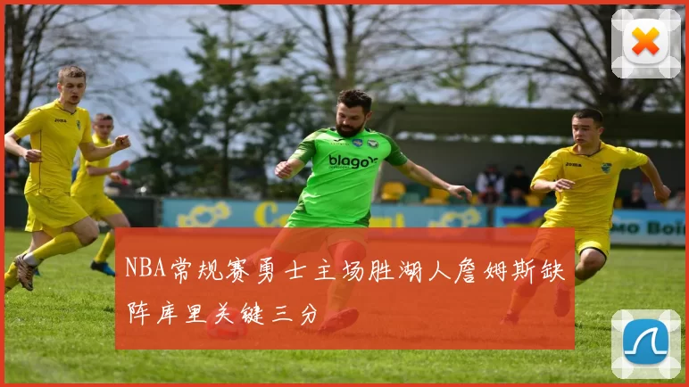 NBA常规赛勇士主场胜湖人詹姆斯缺阵库里关键三分