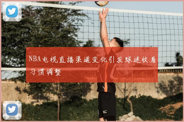 NBA电视直播渠道变化引发球迷收看习惯调整