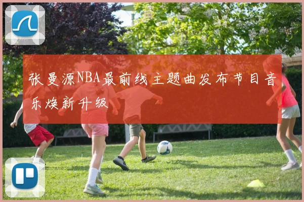 张曼源NBA最前线主题曲发布节目音乐焕新升级