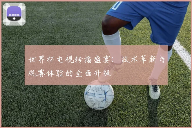 世界杯电视转播盛宴:技术革新与观赛体验的全面升级