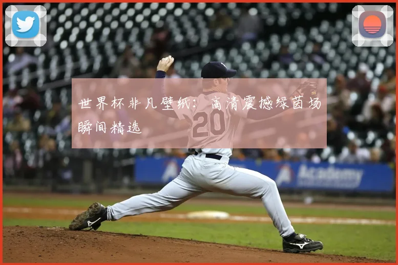 世界杯非凡壁纸:高清震撼绿茵场瞬间精选