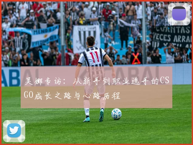 吴娜专访：从新手到职业选手的CSGO成长之路与心路历程