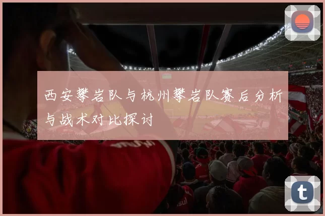 西安攀岩队与杭州攀岩队赛后分析与战术对比探讨