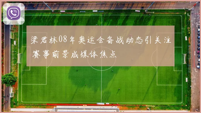 梁君林08年奥运会备战动态引关注 赛事前景成媒体焦点