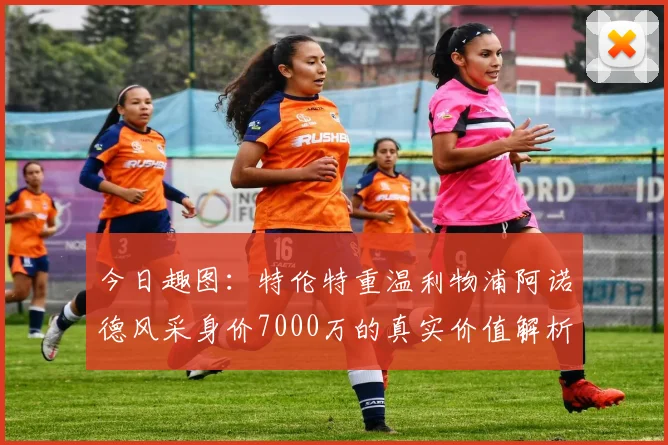 今日趣图:特伦特重温利物浦阿诺德风采身价7000万的真实价值解析