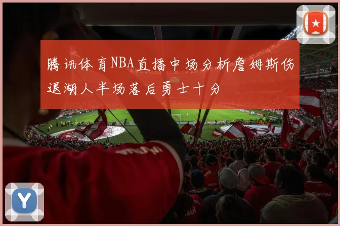 腾讯体育NBA直播中场分析詹姆斯伤退湖人半场落后勇士十分