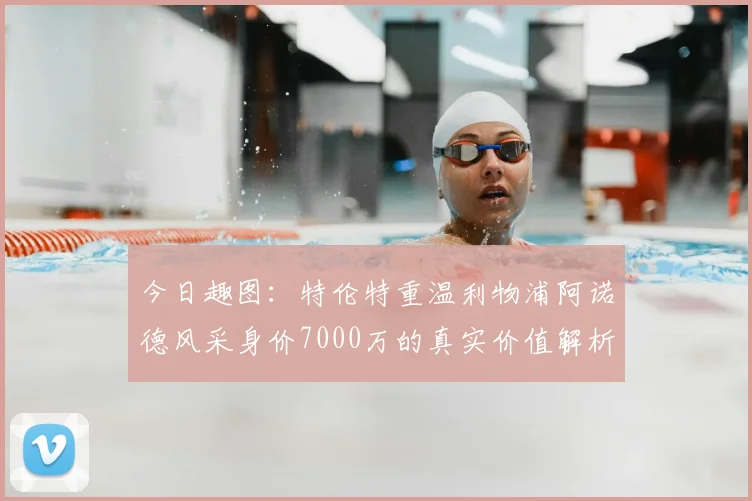 今日趣图:特伦特重温利物浦阿诺德风采身价7000万的真实价值解析