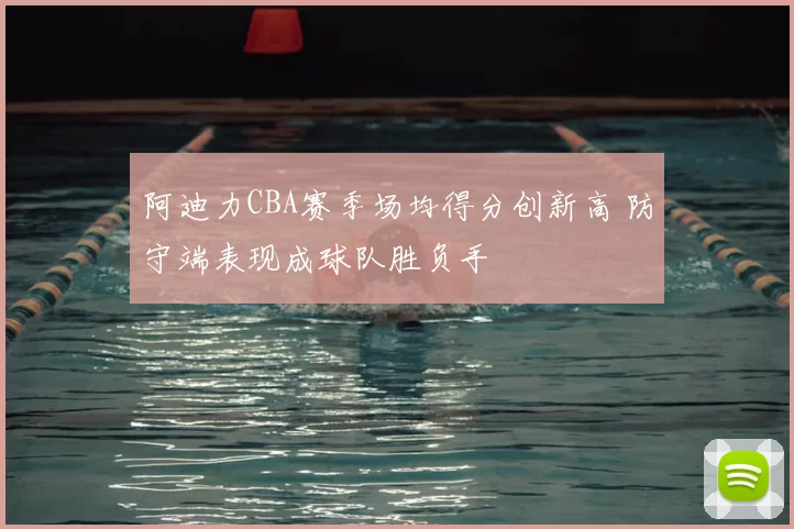 阿迪力CBA赛季场均得分创新高 防守端表现成球队胜负手