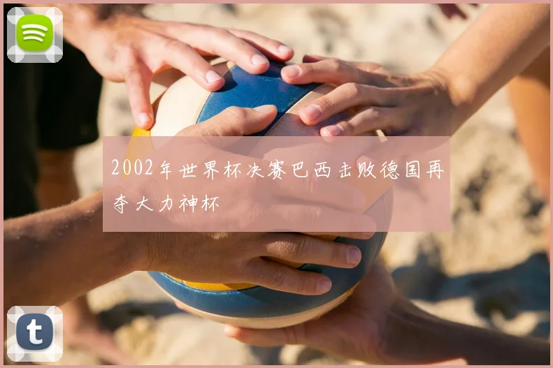 2002年世界杯决赛巴西击败德国再夺大力神杯