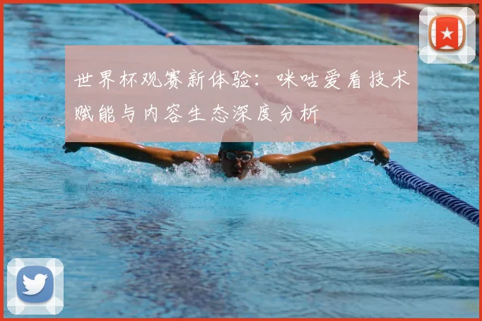 世界杯观赛新体验:咪咕爱看技术赋能与内容生态深度分析