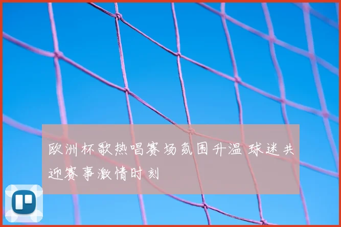 欧洲杯歌热唱赛场氛围升温 球迷共迎赛事激情时刻