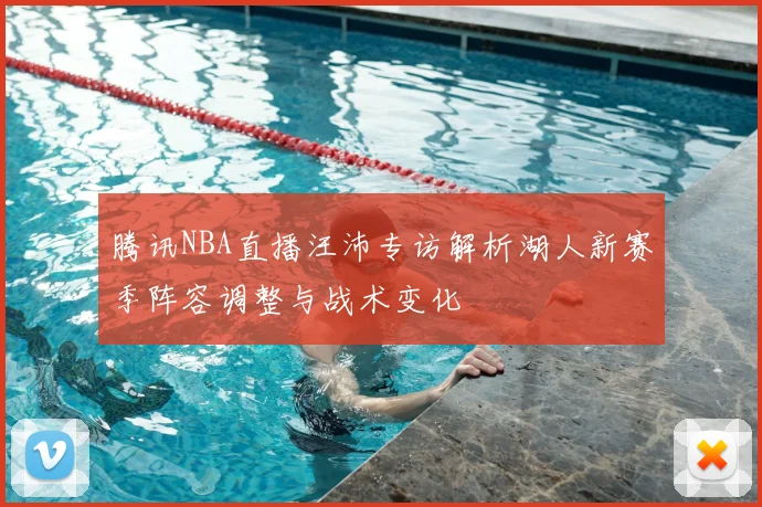 腾讯NBA直播汪沛专访解析湖人新赛季阵容调整与战术变化