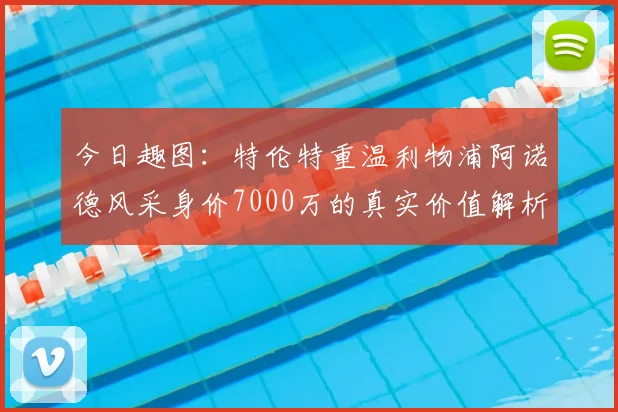 今日趣图：特伦特重温利物浦阿诺德风采身价7000万的真实价值解析